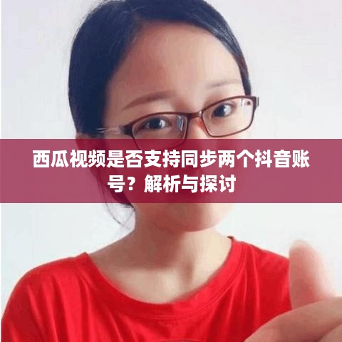 西瓜视频是否支持同步两个抖音账号？解析与探讨  第1张