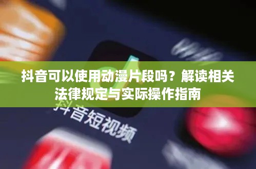 抖音可以使用动漫片段吗？解读相关法律规定与实际操作指南  第1张