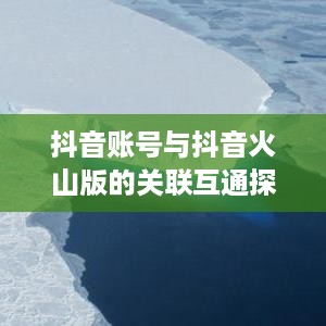 抖音账号与抖音火山版的关联互通探究  第1张