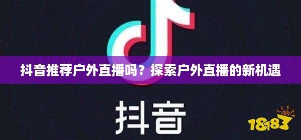 抖音推荐户外直播吗？探索户外直播的新机遇  第1张