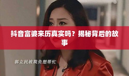抖音富婆来历真实吗？揭秘背后的故事  第1张