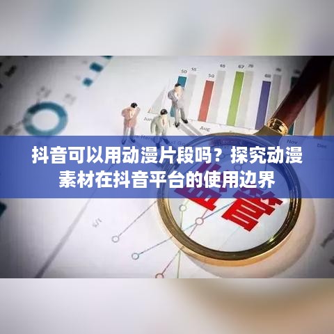 抖音可以用动漫片段吗？探究动漫素材在抖音平台的使用边界