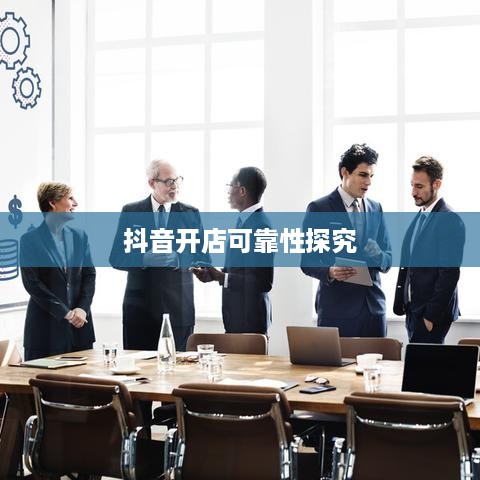 抖音小店开设指南，探究抖音上教人开抖音小店的可靠性  第1张