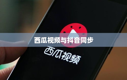 西瓜视频与抖音的同步，两个平台的联动效应