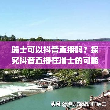 瑞士可以抖音直播吗？探究抖音直播在瑞士的可能性  第1张