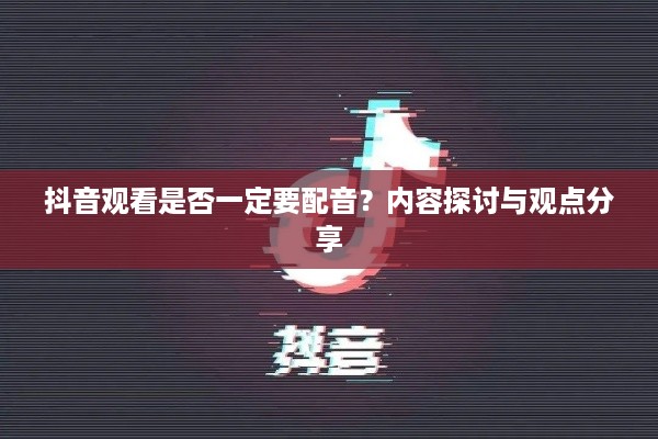 抖音观看是否一定要配音？内容探讨与观点分享