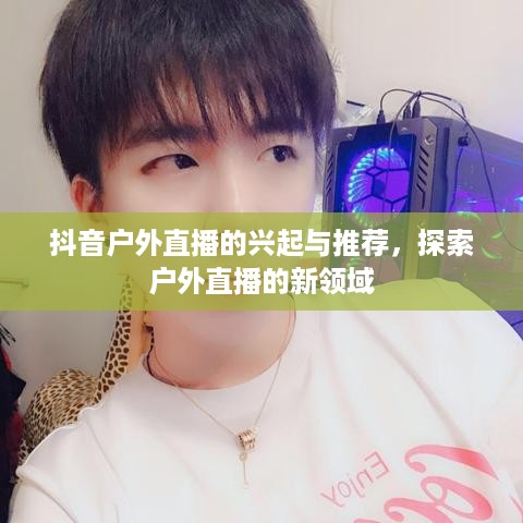 抖音户外直播的兴起与推荐，探索户外直播的新领域