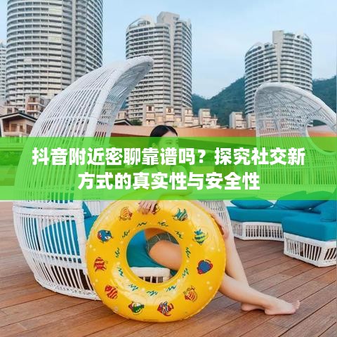 抖音附近密聊靠谱吗？探究社交新方式的真实性与安全性  第1张
