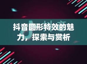 抖音圆形特效的魅力，探索与赏析  第1张