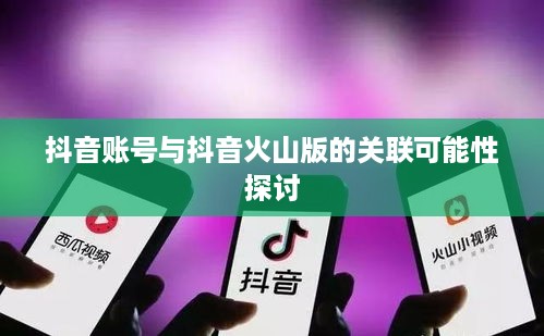 抖音账号与抖音火山版的关联可能性探讨  第1张