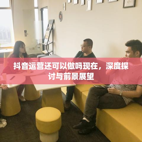 抖音运营还可以做吗现在，深度探讨与前景展望  第1张