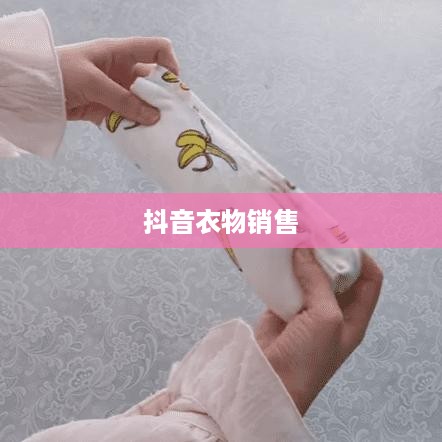 抖音上的衣物销售,过季款式还是时尚前沿? 第1张 抖音上的衣物销售,过季款式还是时尚前沿? 第1张