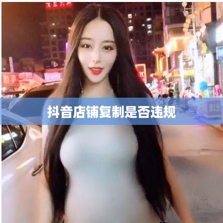 抖音店铺复制违规吗？解析抖音平台店铺运营规则与风险应对
