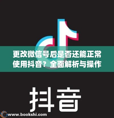 更改微信号后是否还能正常使用抖音？全面解析与操作指南