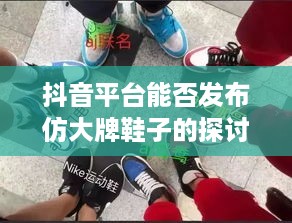抖音平台能否发布仿大牌鞋子的探讨  第1张