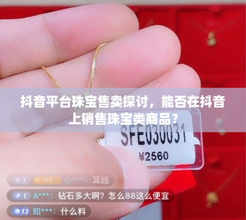 抖音平台珠宝售卖探讨，能否在抖音上销售珠宝类商品？  第1张