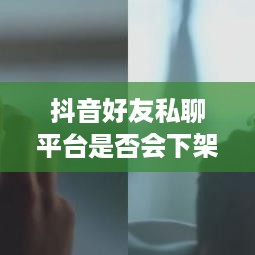 抖音好友私聊平台是否会下架，理解与探讨  第1张