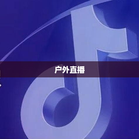 抖音推荐户外直播吗？探索户外直播的新机遇  第1张