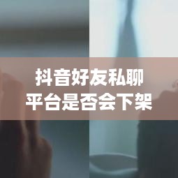 抖音好友私聊平台是否会下架？探究背后的真相与原因