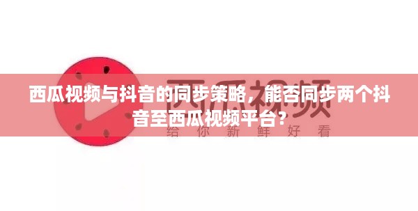 西瓜视频与抖音的同步策略，能否同步两个抖音至西瓜视频平台？