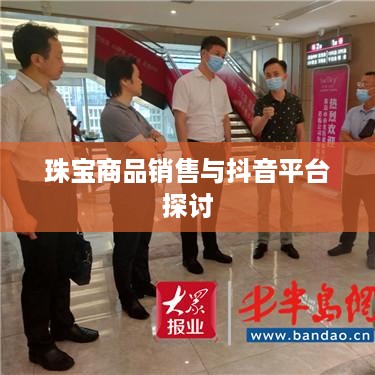抖音平台珠宝售卖探讨，能否在抖音上销售珠宝商品？  第1张