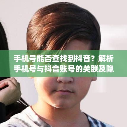 手机号能否查找到抖音？解析手机号与抖音账号的关联及隐私安全问题