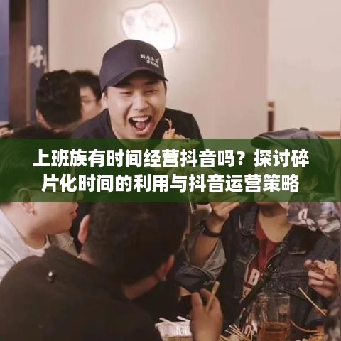 上班族有时间经营抖音吗？探讨碎片化时间的利用与抖音运营策略  第1张