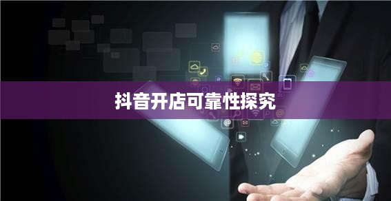 抖音小店开设指南，探究抖音上教人开抖音小店的可靠性  第1张
