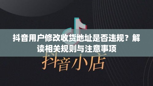 抖音用户修改收货地址是否违规？解读相关规则与注意事项  第1张