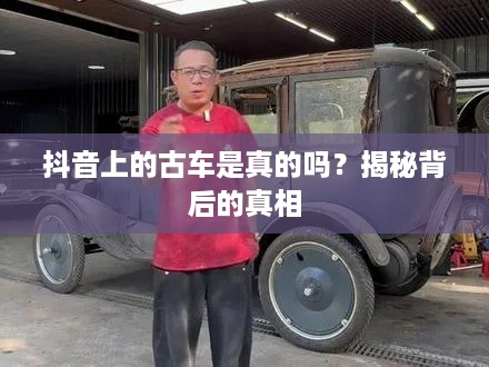 抖音上的古车是真的吗？揭秘背后的真相  第1张