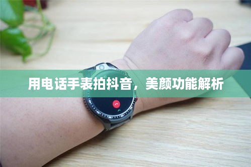 用电话手表拍抖音，美颜功能解析  第1张
