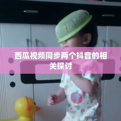 西瓜视频同步两个抖音的相关探讨  第1张