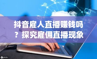 抖音雇人直播赚钱吗？探究雇佣直播现象背后的经济逻辑  第1张