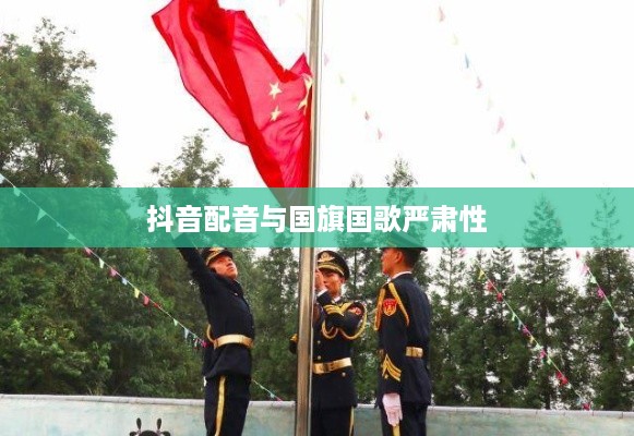 抖音配音能否使用国歌？关于国旗国歌使用的严肃性和规范探讨