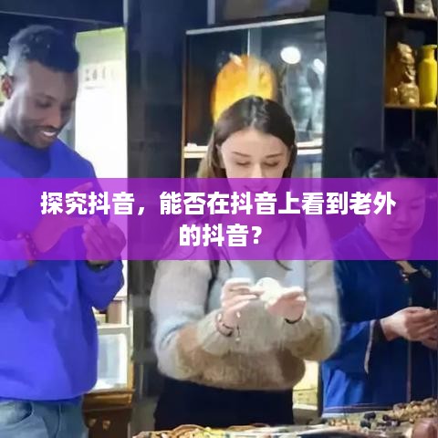 探究抖音，能否在抖音上看到老外的抖音？
