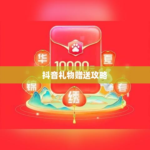 抖音礼物赠送攻略，如何合理赠送抖音礼物实现价值最大化