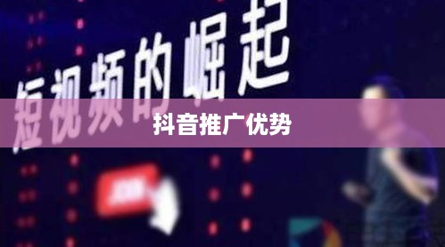 抖音推广的优势与挑战，探索短视频营销的无限可能