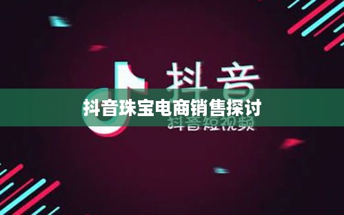 抖音平台珠宝商品的销售探讨，能否在抖音上售卖珠宝商品？