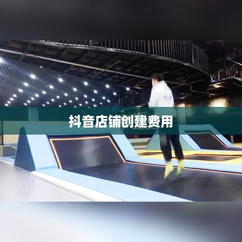 抖音创建抖音店铺是否需要费用？一篇文章解读抖音电商入驻成本