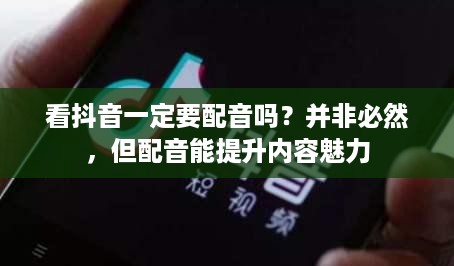 看抖音一定要配音吗？并非必然，但配音能提升内容魅力