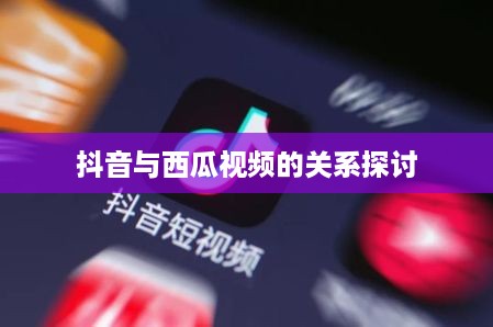 西瓜视频与抖音的同步联动策略，能否同步两个抖音与西瓜视频的关系探讨