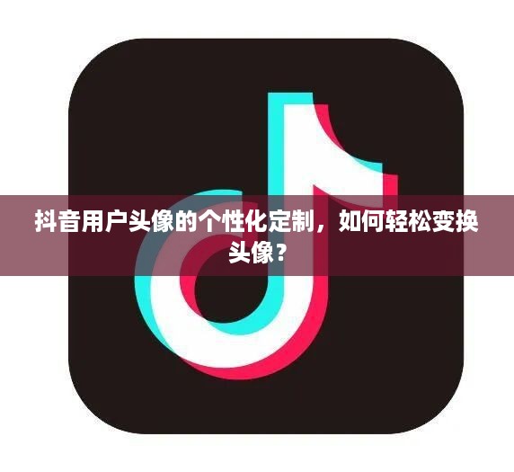 抖音用户头像的个性化定制，如何轻松变换头像？