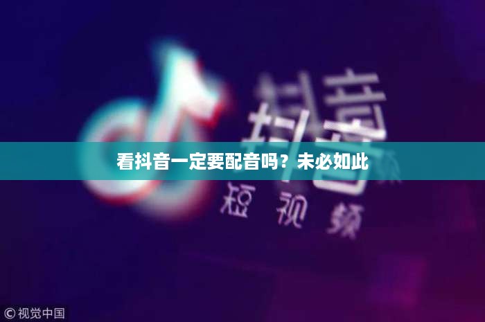 看抖音一定要配音吗？未必如此