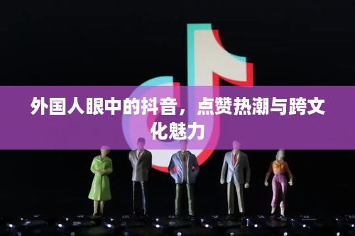 外国人眼中的抖音，点赞热潮与跨文化魅力