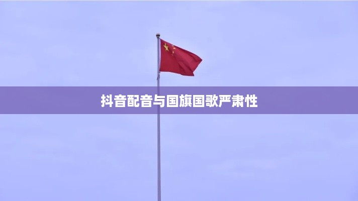 抖音配音能否使用国歌？关于国旗、国歌使用的严肃性和规范探讨