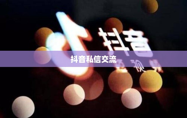 抖音私信交流，每天私信的可行性探讨