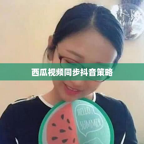 西瓜视频同步两个抖音，策略分析与用户体验探讨