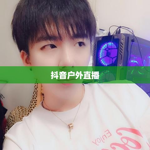 抖音户外直播的兴起与推荐，探索户外直播的新领域