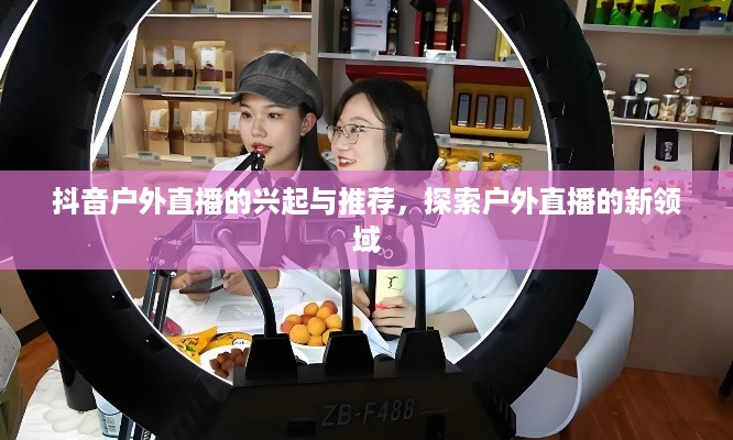 抖音户外直播的兴起与推荐，探索户外直播的新领域