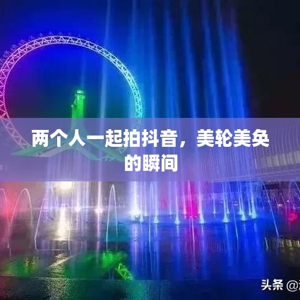 两个人一起拍抖音，美轮美奂的瞬间